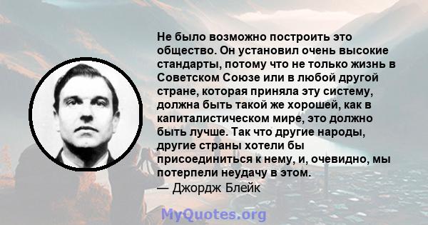 Не было возможно построить это общество. Он установил очень высокие стандарты, потому что не только жизнь в Советском Союзе или в любой другой стране, которая приняла эту систему, должна быть такой же хорошей, как в