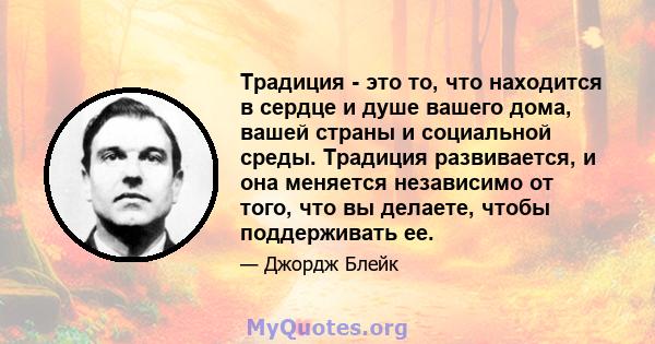 Традиция - это то, что находится в сердце и душе вашего дома, вашей страны и социальной среды. Традиция развивается, и она меняется независимо от того, что вы делаете, чтобы поддерживать ее.