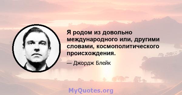 Я родом из довольно международного или, другими словами, космополитического происхождения.