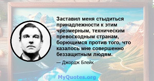 Заставил меня стыдиться принадлежности к этим чрезмерным, техническим превосходным странам, борющимся против того, что казалось мне совершенно беззащитным людям.