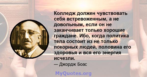 Колледж должен чувствовать себя встревоженным, а не довольным, если он не заканчивает только хорошие граждане. Ибо, когда политика тела состоит из не только покорных людей, половина его здоровья и вся его энергия