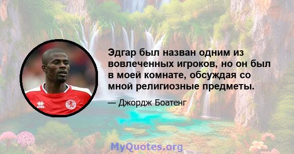 Эдгар был назван одним из вовлеченных игроков, но он был в моей комнате, обсуждая со мной религиозные предметы.