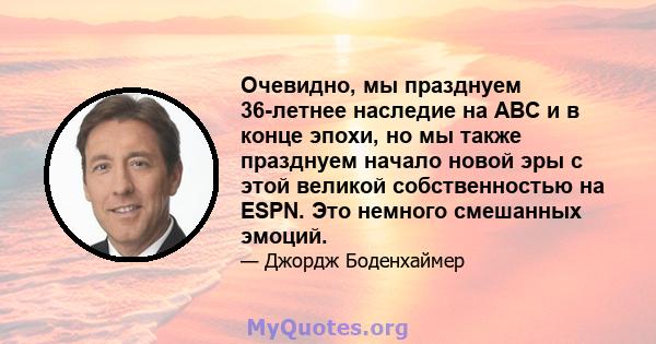 Очевидно, мы празднуем 36-летнее наследие на ABC и в конце эпохи, но мы также празднуем начало новой эры с этой великой собственностью на ESPN. Это немного смешанных эмоций.