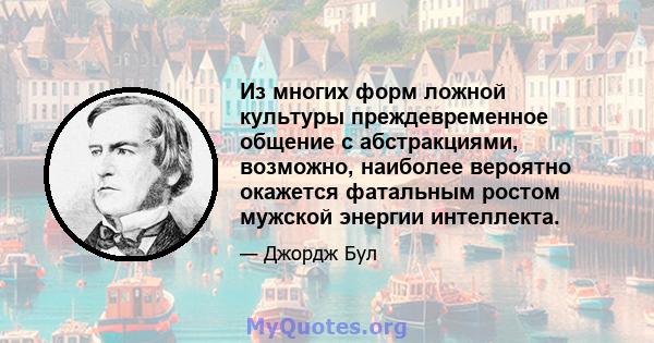 Из многих форм ложной культуры преждевременное общение с абстракциями, возможно, наиболее вероятно окажется фатальным ростом мужской энергии интеллекта.