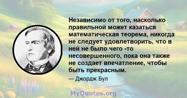 Независимо от того, насколько правильной может казаться математическая теорема, никогда не следует удовлетворить, что в ней не было чего -то несовершенного, пока она также не создает впечатление, чтобы быть прекрасным.