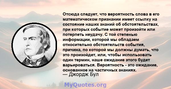 Отсюда следует, что вероятность слова в его математическом признании имеет ссылку на состояние наших знаний об обстоятельствах, при которых событие может произойти или потерпеть неудачу. С той степенью информации,