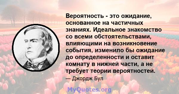 Вероятность - это ожидание, основанное на частичных знаниях. Идеальное знакомство со всеми обстоятельствами, влияющими на возникновение события, изменило бы ожидание до определенности и оставит комнату в нижней части, а 