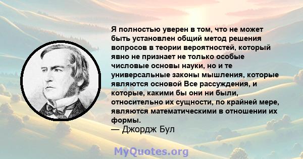 Я полностью уверен в том, что не может быть установлен общий метод решения вопросов в теории вероятностей, который явно не признает не только особые числовые основы науки, но и те универсальные законы мышления, которые