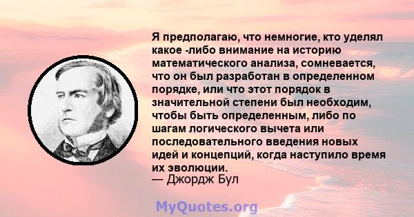 Я предполагаю, что немногие, кто уделял какое -либо внимание на историю математического анализа, сомневается, что он был разработан в определенном порядке, или что этот порядок в значительной степени был необходим,