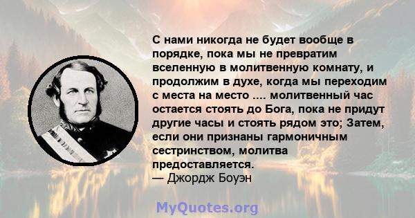 С нами никогда не будет вообще в порядке, пока мы не превратим вселенную в молитвенную комнату, и продолжим в духе, когда мы переходим с места на место .... молитвенный час остается стоять до Бога, пока не придут другие 