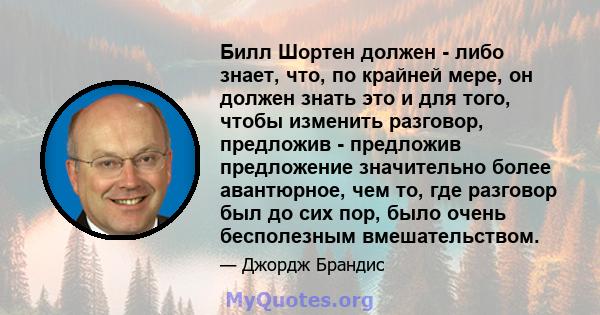 Билл Шортен должен - либо знает, что, по крайней мере, он должен знать это и для того, чтобы изменить разговор, предложив - предложив предложение значительно более авантюрное, чем то, где разговор был до сих пор, было