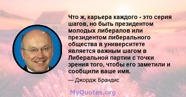 Что ж, карьера каждого - это серия шагов, но быть президентом молодых либералов или президентом либерального общества в университете является важным шагом в Либеральной партии с точки зрения того, чтобы его заметили и