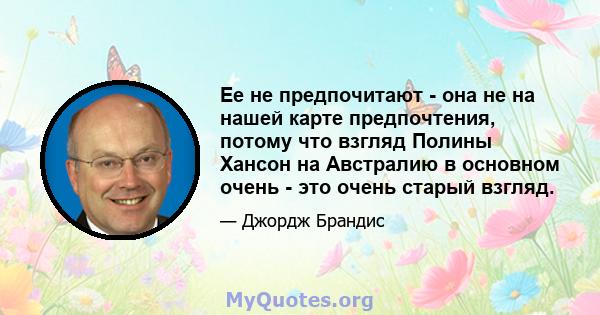 Ее не предпочитают - она ​​не на нашей карте предпочтения, потому что взгляд Полины Хансон на Австралию в основном очень - это очень старый взгляд.