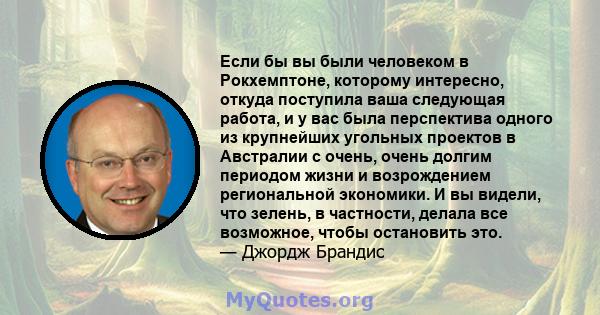 Если бы вы были человеком в Рокхемптоне, которому интересно, откуда поступила ваша следующая работа, и у вас была перспектива одного из крупнейших угольных проектов в Австралии с очень, очень долгим периодом жизни и