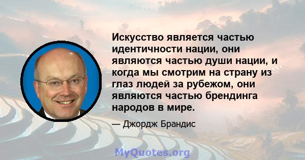 Искусство является частью идентичности нации, они являются частью души нации, и когда мы смотрим на страну из глаз людей за рубежом, они являются частью брендинга народов в мире.