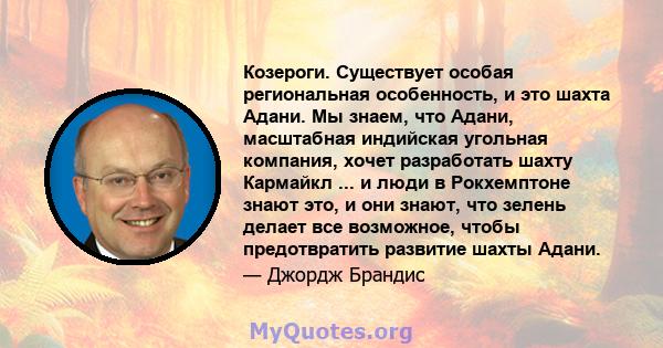 Козероги. Существует особая региональная особенность, и это шахта Адани. Мы знаем, что Адани, масштабная индийская угольная компания, хочет разработать шахту Кармайкл ... и люди в Рокхемптоне знают это, и они знают, что 