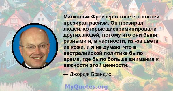 Малкольм Фрейзер в косе его костей презирал расизм. Он презирал людей, которые дискриминировали других людей, потому что они были разными и, в частности, из -за цвета их кожи, и я не думаю, что в австралийской политике