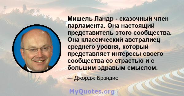 Мишель Ландр - сказочный член парламента. Она настоящий представитель этого сообщества. Она классический австралиец среднего уровня, который представляет интересы своего сообщества со страстью и с большим здравым