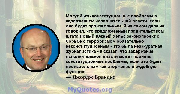 Могут быть конституционные проблемы с задержанием исполнительной власти, если оно будет произвольным. Я на самом деле не говорил, что предложенный правительством штата Новый Южный Уэльс законопроект о борьбе с