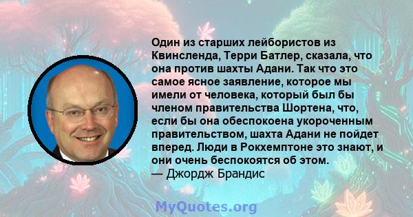 Один из старших лейбористов из Квинсленда, Терри Батлер, сказала, что она против шахты Адани. Так что это самое ясное заявление, которое мы имели от человека, который был бы членом правительства Шортена, что, если бы