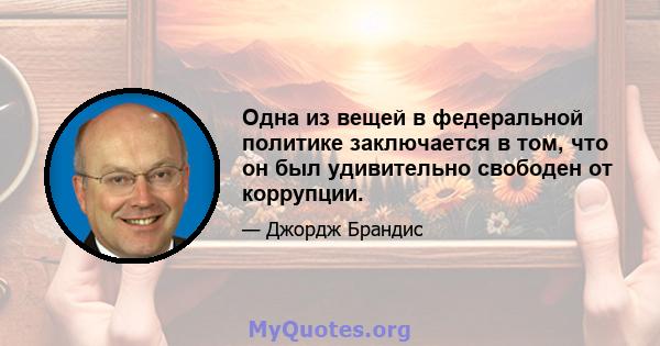 Одна из вещей в федеральной политике заключается в том, что он был удивительно свободен от коррупции.