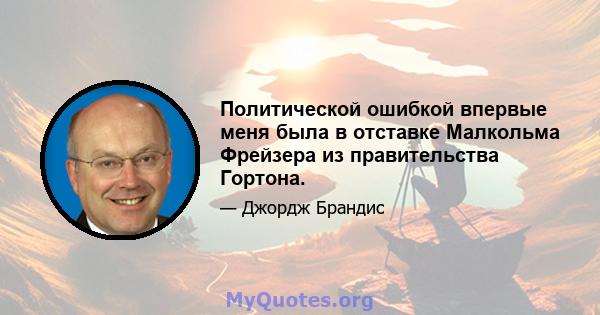 Политической ошибкой впервые меня была в отставке Малкольма Фрейзера из правительства Гортона.