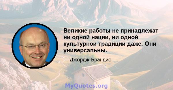 Великие работы не принадлежат ни одной нации, ни одной культурной традиции даже. Они универсальны.