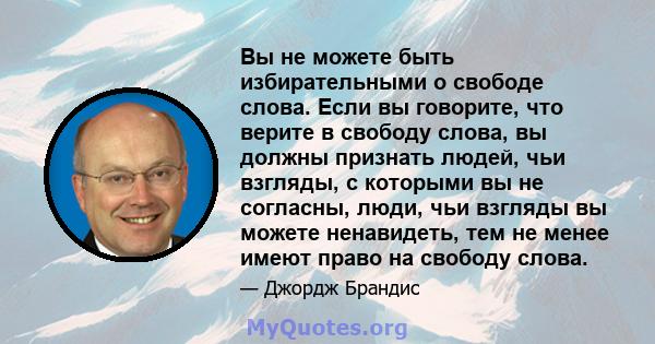 Вы не можете быть избирательными о свободе слова. Если вы говорите, что верите в свободу слова, вы должны признать людей, чьи взгляды, с которыми вы не согласны, люди, чьи взгляды вы можете ненавидеть, тем не менее