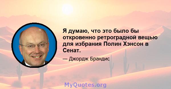 Я думаю, что это было бы откровенно ретроградной вещью для избрания Полин Хэнсон в Сенат.