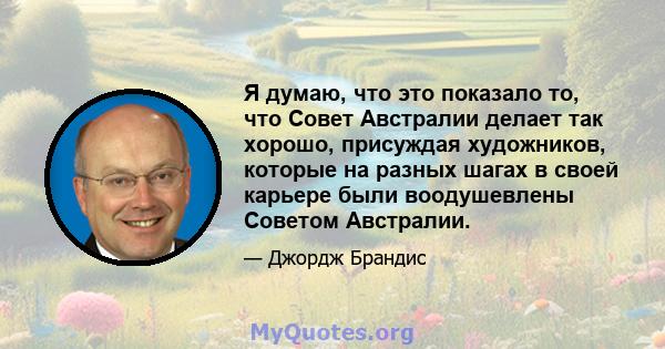 Я думаю, что это показало то, что Совет Австралии делает так хорошо, присуждая художников, которые на разных шагах в своей карьере были воодушевлены Советом Австралии.