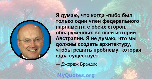 Я думаю, что когда -либо был только один член федерального парламента с обеих сторон, обнаруженных во всей истории Австралии. Я не думаю, что мы должны создать архитектуру, чтобы решить проблему, которая едва существует.