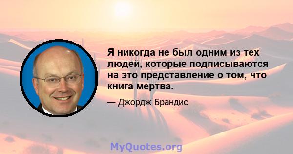 Я никогда не был одним из тех людей, которые подписываются на это представление о том, что книга мертва.