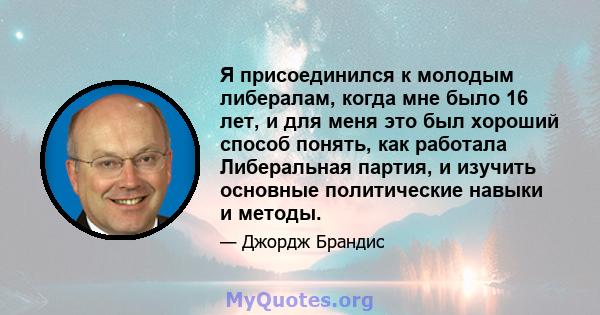 Я присоединился к молодым либералам, когда мне было 16 лет, и для меня это был хороший способ понять, как работала Либеральная партия, и изучить основные политические навыки и методы.