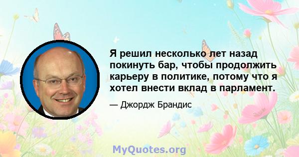 Я решил несколько лет назад покинуть бар, чтобы продолжить карьеру в политике, потому что я хотел внести вклад в парламент.