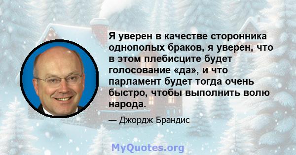 Я уверен в качестве сторонника однополых браков, я уверен, что в этом плебисците будет голосование «да», и что парламент будет тогда очень быстро, чтобы выполнить волю народа.