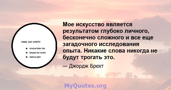 Мое искусство является результатом глубоко личного, бесконечно сложного и все еще загадочного исследования опыта. Никакие слова никогда не будут трогать это.