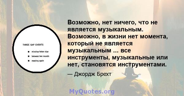 Возможно, нет ничего, что не является музыкальным. Возможно, в жизни нет момента, который не является музыкальным ... все инструменты, музыкальные или нет, становятся инструментами.