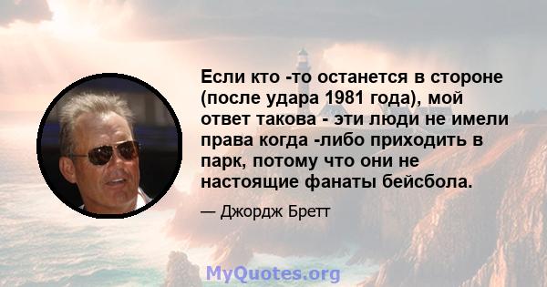 Если кто -то останется в стороне (после удара 1981 года), мой ответ такова - эти люди не имели права когда -либо приходить в парк, потому что они не настоящие фанаты бейсбола.