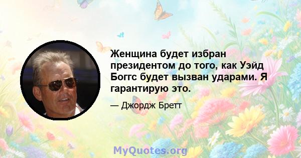 Женщина будет избран президентом до того, как Уэйд Боггс будет вызван ударами. Я гарантирую это.