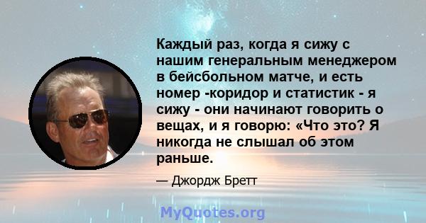 Каждый раз, когда я сижу с нашим генеральным менеджером в бейсбольном матче, и есть номер -коридор и статистик - я сижу - они начинают говорить о вещах, и я говорю: «Что это? Я никогда не слышал об этом раньше.