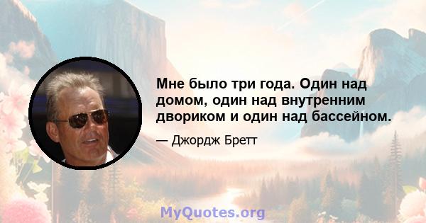 Мне было три года. Один над домом, один над внутренним двориком и один над бассейном.