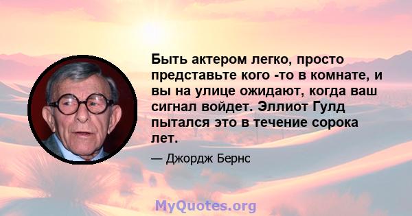 Быть актером легко, просто представьте кого -то в комнате, и вы на улице ожидают, когда ваш сигнал войдет. Эллиот Гулд пытался это в течение сорока лет.