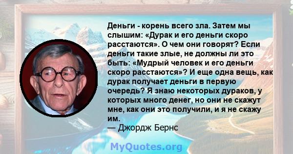 Деньги - корень всего зла. Затем мы слышим: «Дурак и его деньги скоро расстаются». О чем они говорят? Если деньги такие злые, не должны ли это быть: «Мудрый человек и его деньги скоро расстаются»? И еще одна вещь, как