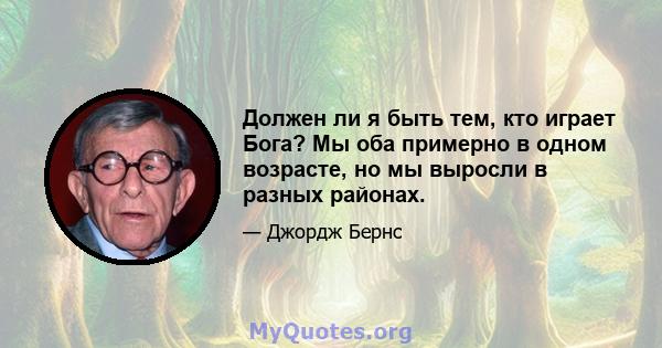 Должен ли я быть тем, кто играет Бога? Мы оба примерно в одном возрасте, но мы выросли в разных районах.