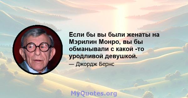 Если бы вы были женаты на Мэрилин Монро, вы бы обманывали с какой -то уродливой девушкой.