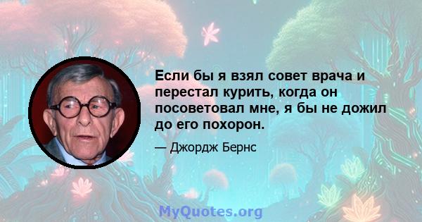 Если бы я взял совет врача и перестал курить, когда он посоветовал мне, я бы не дожил до его похорон.