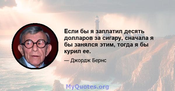 Если бы я заплатил десять долларов за сигару, сначала я бы занялся этим, тогда я бы курил ее.