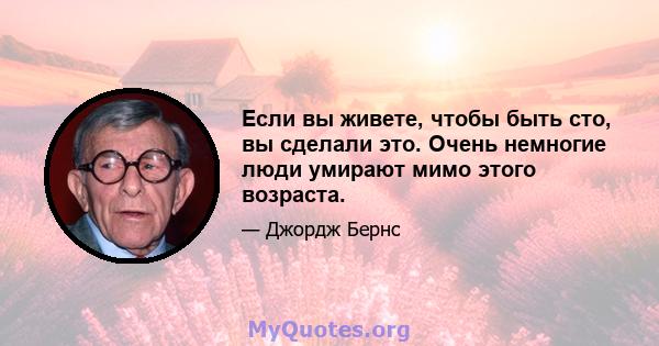 Если вы живете, чтобы быть сто, вы сделали это. Очень немногие люди умирают мимо этого возраста.