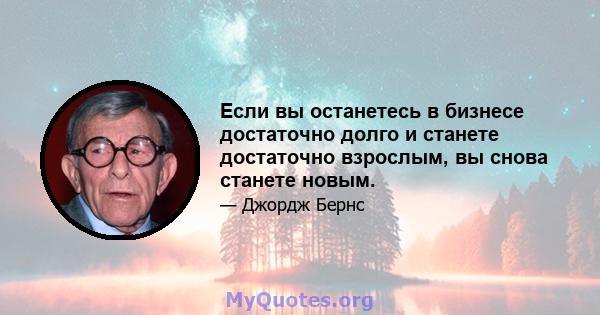 Если вы останетесь в бизнесе достаточно долго и станете достаточно взрослым, вы снова станете новым.