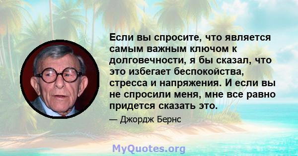 Если вы спросите, что является самым важным ключом к долговечности, я бы сказал, что это избегает беспокойства, стресса и напряжения. И если вы не спросили меня, мне все равно придется сказать это.